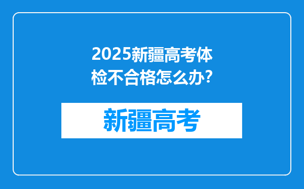 2025新疆高考体检不合格怎么办？