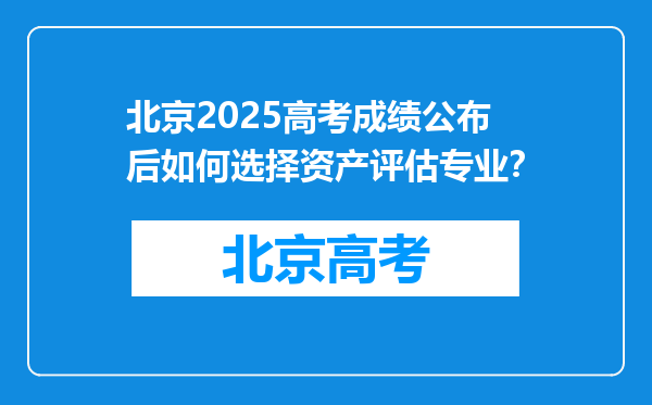 北京2025高考成绩公布后如何选择资产评估专业？