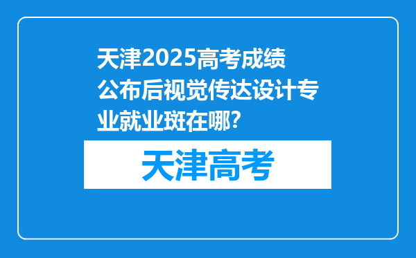 天津2025高考成绩公布后视觉传达设计专业就业斑在哪？