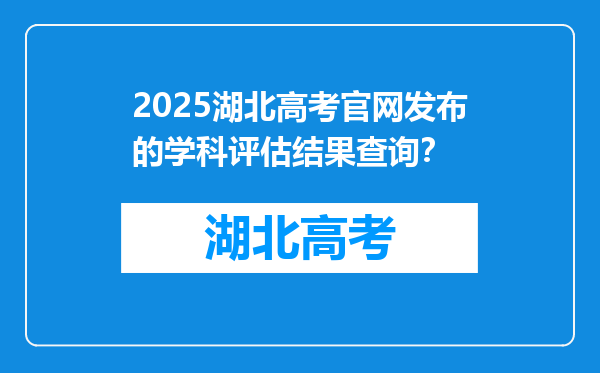 2025湖北高考官网发布的学科评估结果查询？