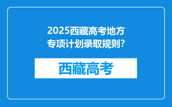 2025西藏高考地方专项计划录取规则？