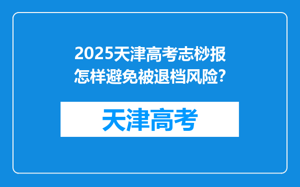 2025天津高考志桫报怎样避免被退档风险？