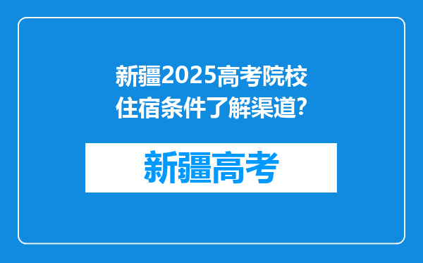 新疆2025高考院校住宿条件了解渠道？