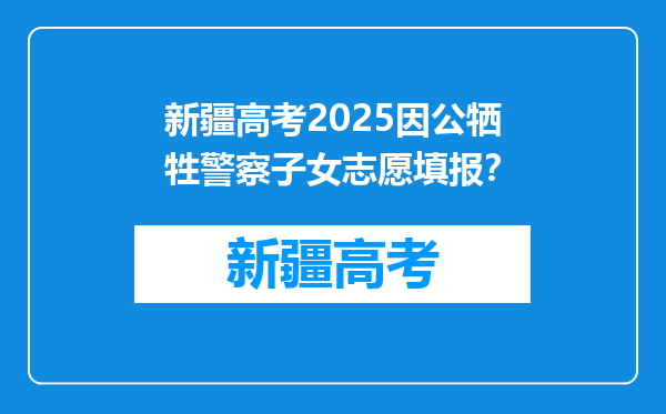 新疆高考2025因公牺牲警察子女志愿填报？