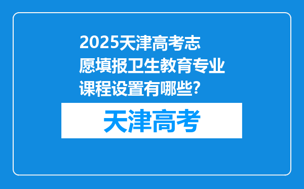 2025天津高考志愿填报卫生教育专业课程设置有哪些？