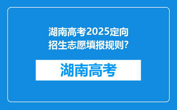 湖南高考2025定向招生志愿填报规则？