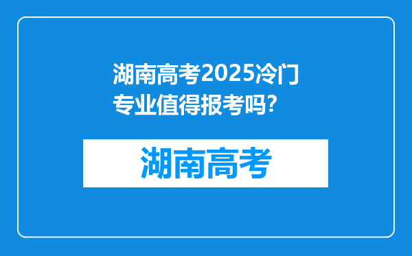 湖南高考2025冷门专业值得报考吗？