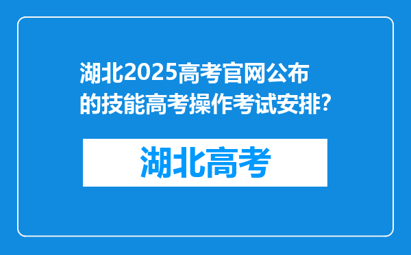 湖北2025高考官网公布的技能高考操作考试安排？