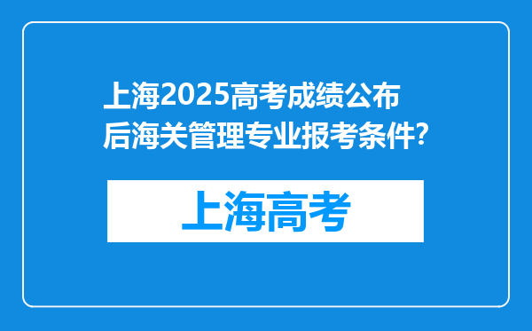 上海2025高考成绩公布后海关管理专业报考条件？