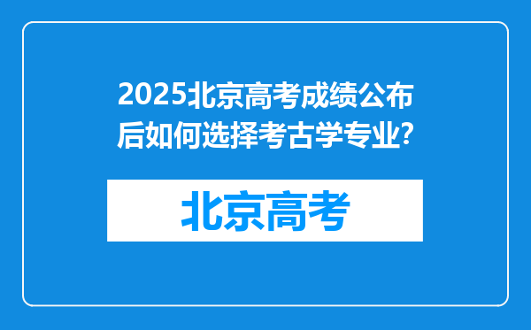 2025北京高考成绩公布后如何选择考古学专业？