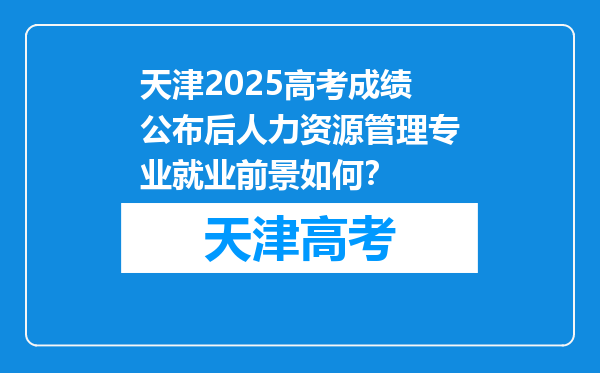 天津2025高考成绩公布后人力资源管理专业就业前景如何？