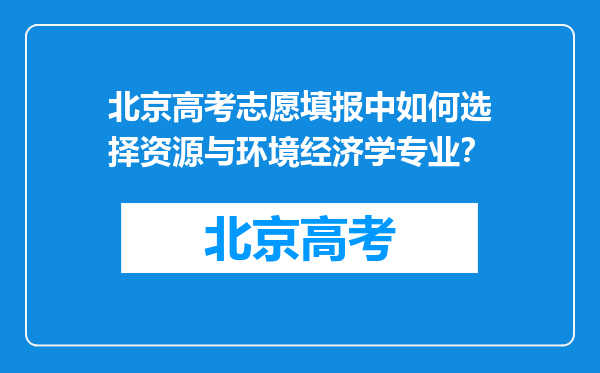 北京高考志愿填报中如何选择资源与环境经济学专业？