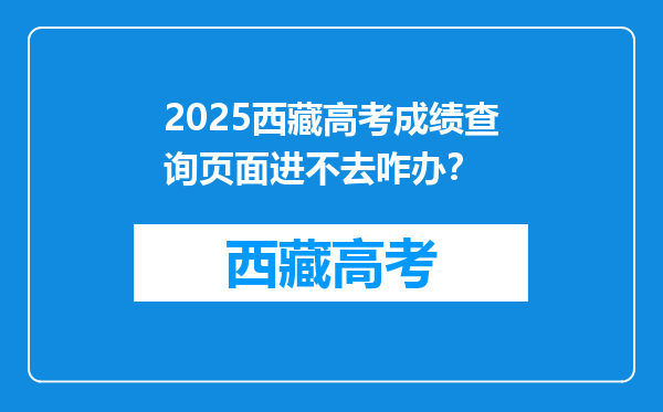 2025西藏高考成绩查询页面进不去咋办？