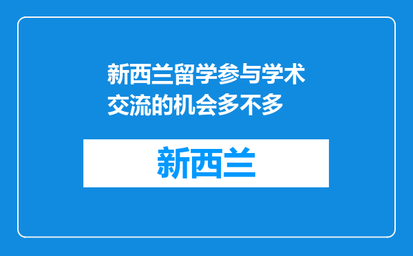 新西兰留学参与学术交流的机会多不多