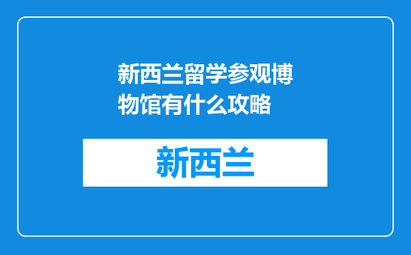 新西兰留学参观博物馆有什么攻略