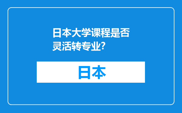 日本大学课程是否灵活转专业？