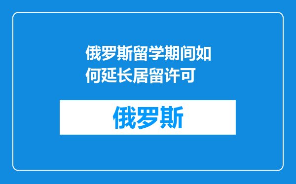 俄罗斯留学期间如何延长居留许可
