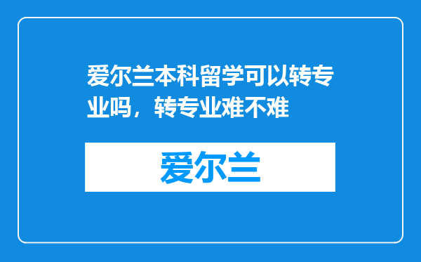 爱尔兰本科留学可以转专业吗，转专业难不难