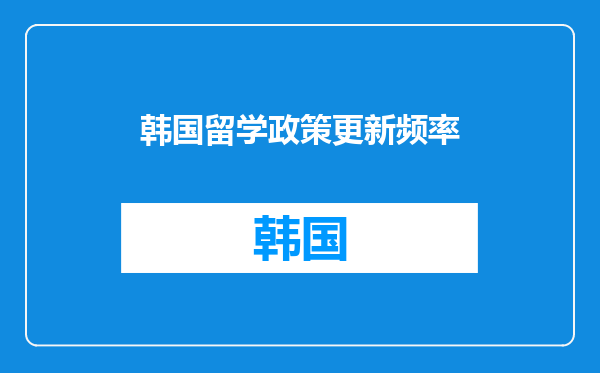 韩国留学政策更新频率