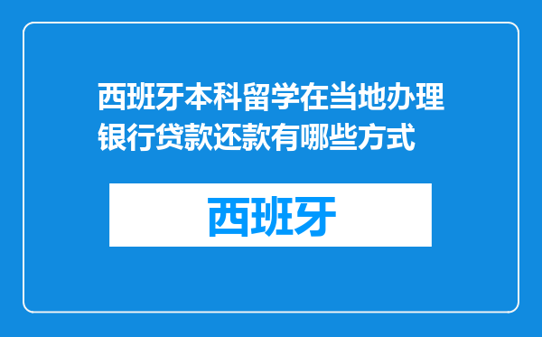 西班牙本科留学在当地办理银行贷款还款有哪些方式