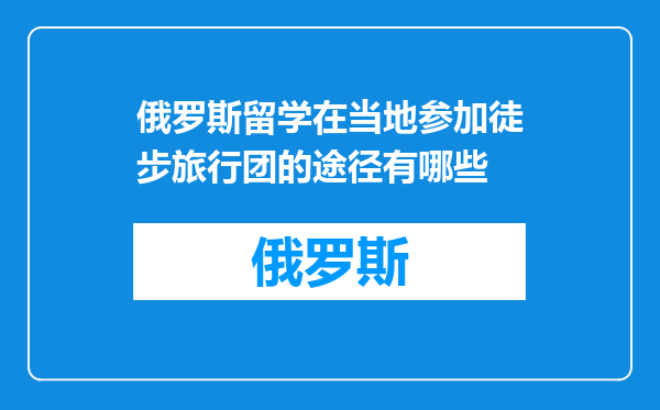 俄罗斯留学在当地参加徒步旅行团的途径有哪些