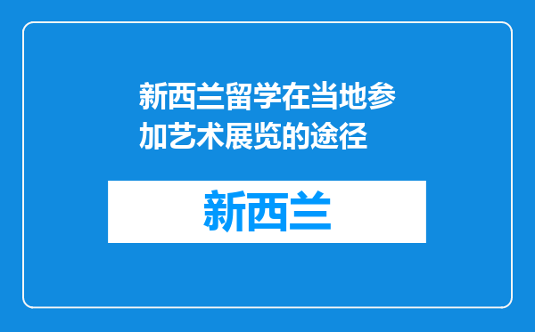 新西兰留学在当地参加艺术展览的途径
