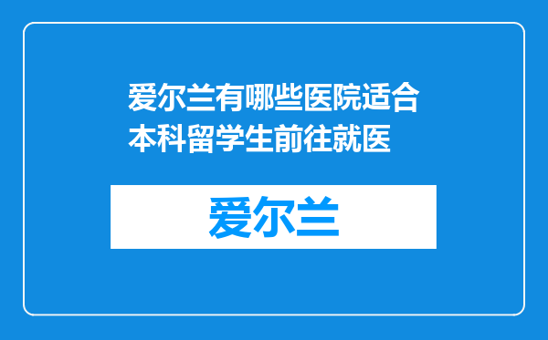 爱尔兰有哪些医院适合本科留学生前往就医
