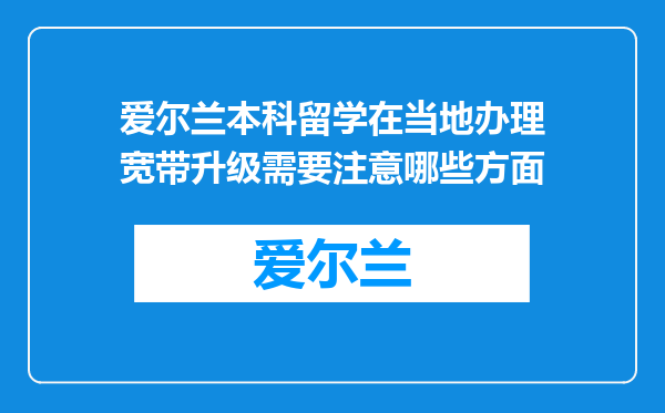 爱尔兰本科留学在当地办理宽带升级需要注意哪些方面