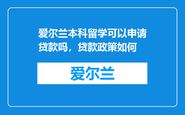 爱尔兰本科留学可以申请贷款吗，贷款政策如何