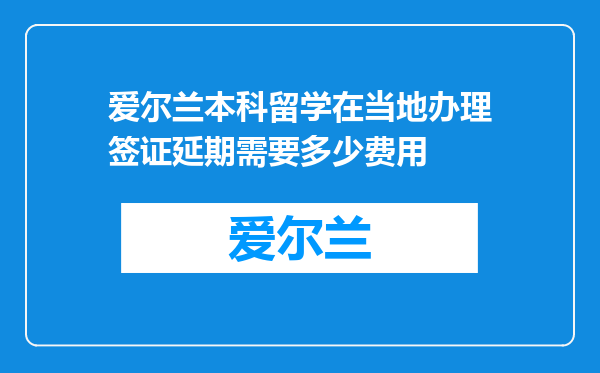 爱尔兰本科留学在当地办理签证延期需要多少费用