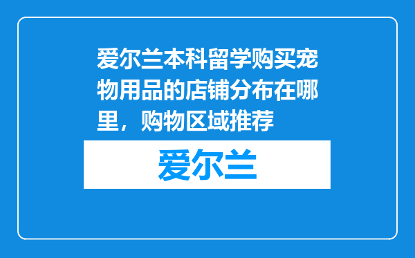 爱尔兰本科留学购买宠物用品的店铺分布在哪里，购物区域推荐