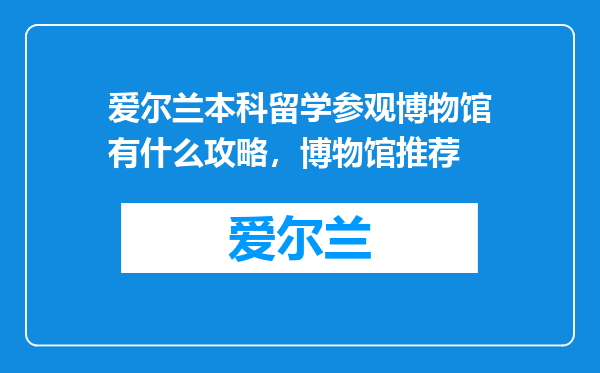 爱尔兰本科留学参观博物馆有什么攻略，博物馆推荐