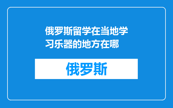 俄罗斯留学在当地学习乐器的地方在哪
