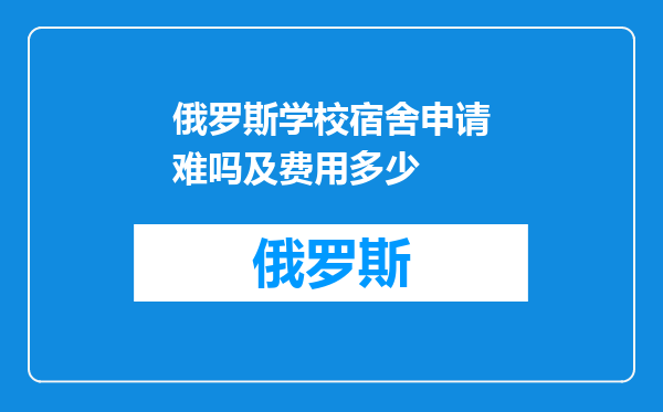俄罗斯学校宿舍申请难吗及费用多少