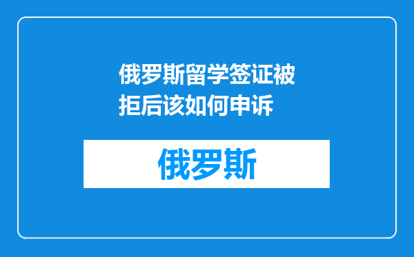 俄罗斯留学签证被拒后该如何申诉