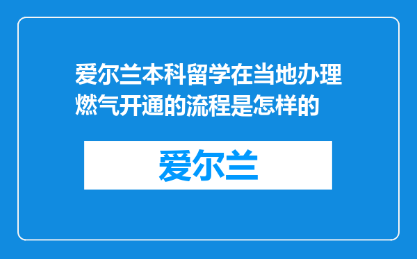 爱尔兰本科留学在当地办理燃气开通的流程是怎样的