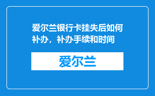 爱尔兰银行卡挂失后如何补办，补办手续和时间