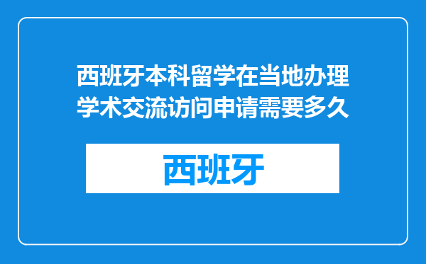 西班牙本科留学在当地办理学术交流访问申请需要多久
