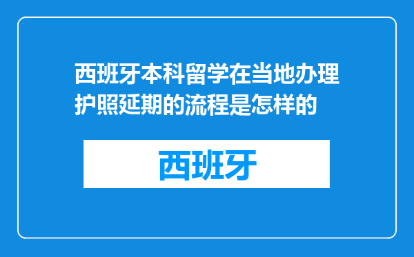 西班牙本科留学在当地办理护照延期的流程是怎样的