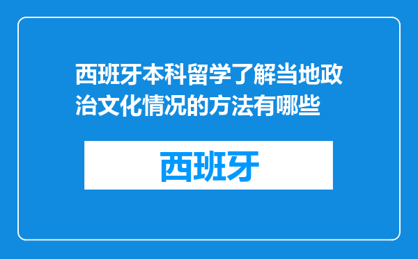 西班牙本科留学了解当地政治文化情况的方法有哪些