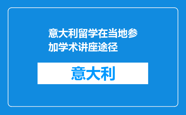意大利留学在当地参加学术讲座途径