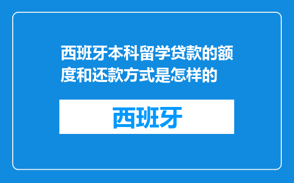 西班牙本科留学贷款的额度和还款方式是怎样的