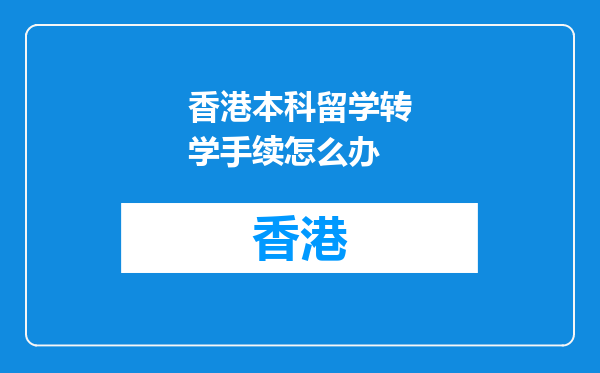 香港本科留学转学手续怎么办