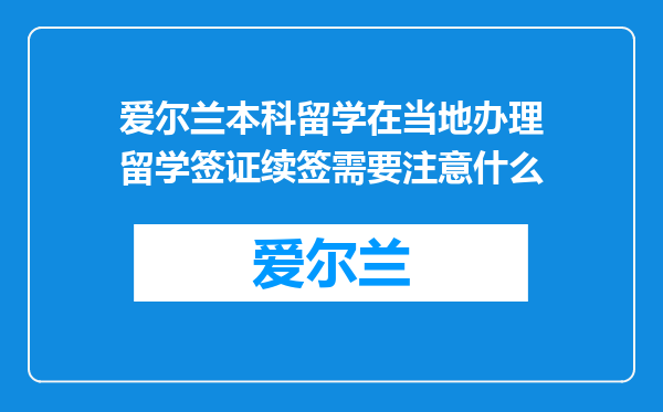 爱尔兰本科留学在当地办理留学签证续签需要注意什么