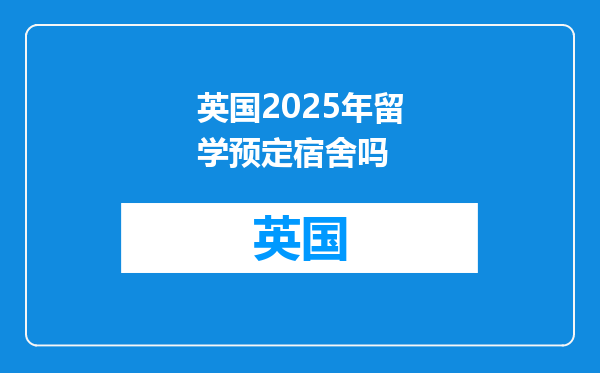 英国2025年留学预定宿舍吗