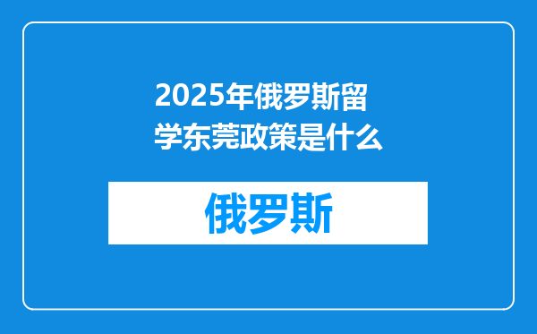 2025年俄罗斯留学东莞政策是什么