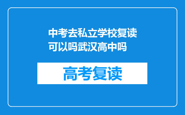 中考去私立学校复读可以吗武汉高中吗