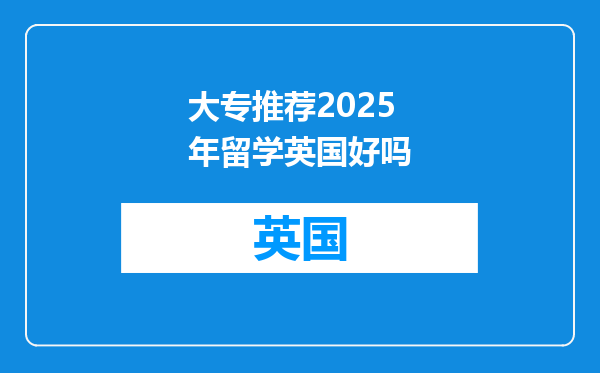 大专推荐2025年留学英国好吗