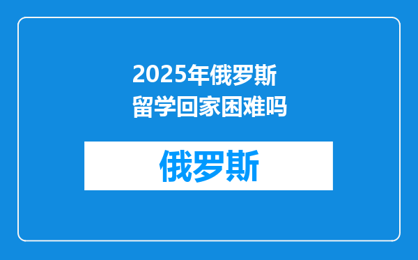2025年俄罗斯留学回家困难吗