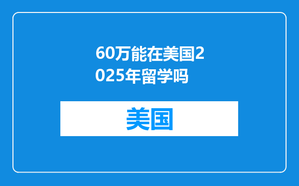 60万能在美国2025年留学吗